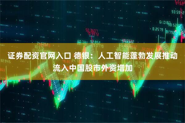 证券配资官网入口 德银：人工智能蓬勃发展推动流入中国股市外资增加