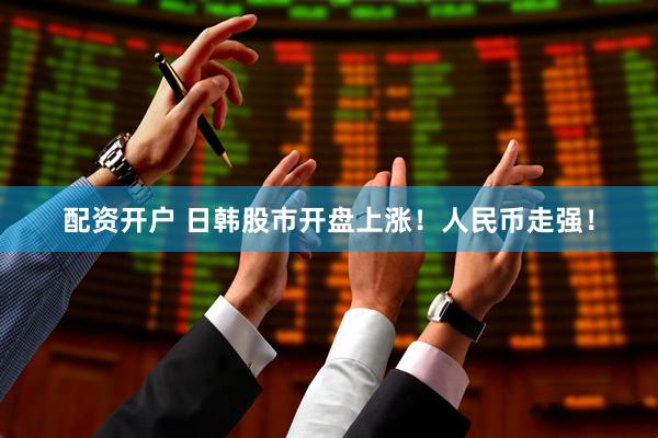 配资开户 日韩股市开盘上涨！人民币走强！