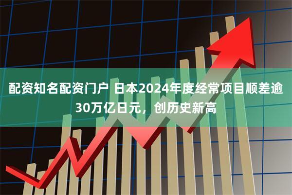 配资知名配资门户 日本2024年度经常项目顺差逾30万亿日元，创历史新高