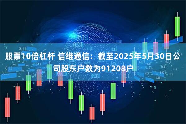 股票10倍杠杆 信维通信：截至2025年5月30日公司股东户数为91208户