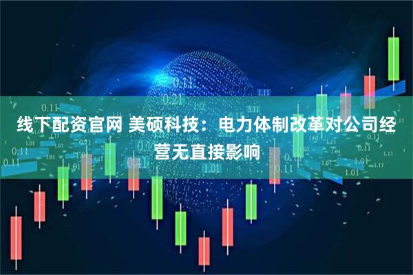 线下配资官网 美硕科技：电力体制改革对公司经营无直接影响