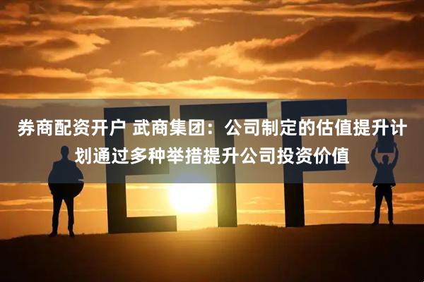 券商配资开户 武商集团：公司制定的估值提升计划通过多种举措提升公司投资价值