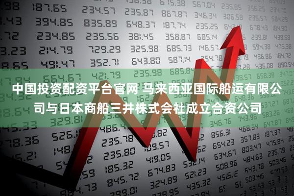 中国投资配资平台官网 马来西亚国际船运有限公司与日本商船三井株式会社成立合资公司