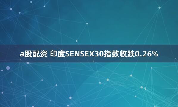 a股配资 印度SENSEX30指数收跌0.26%