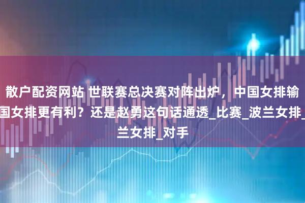 散户配资网站 世联赛总决赛对阵出炉，中国女排输给美国女排更有利？还是赵勇这句话通透_比赛_波兰女排_对手
