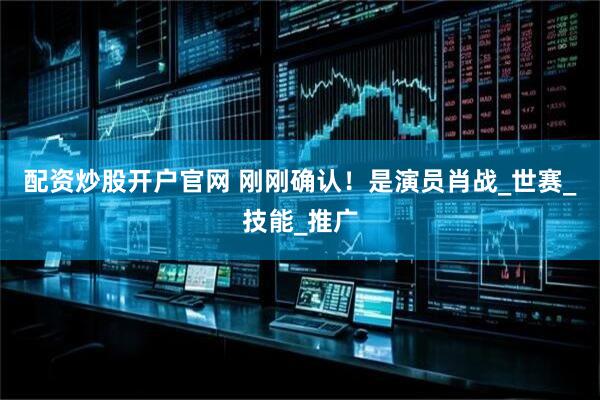 配资炒股开户官网 刚刚确认！是演员肖战_世赛_技能_推广