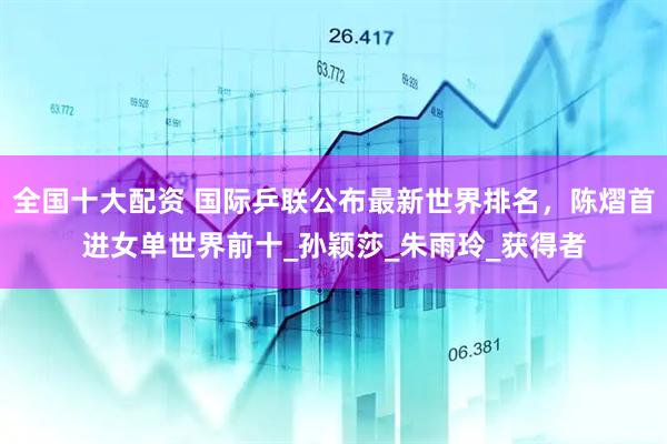 全国十大配资 国际乒联公布最新世界排名，陈熠首进女单世界前十_孙颖莎_朱雨玲_获得者