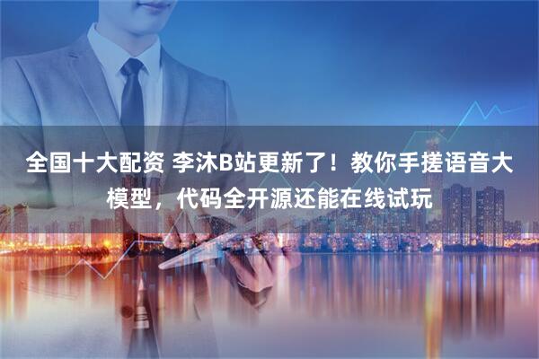全国十大配资 李沐B站更新了！教你手搓语音大模型，代码全开源还能在线试玩