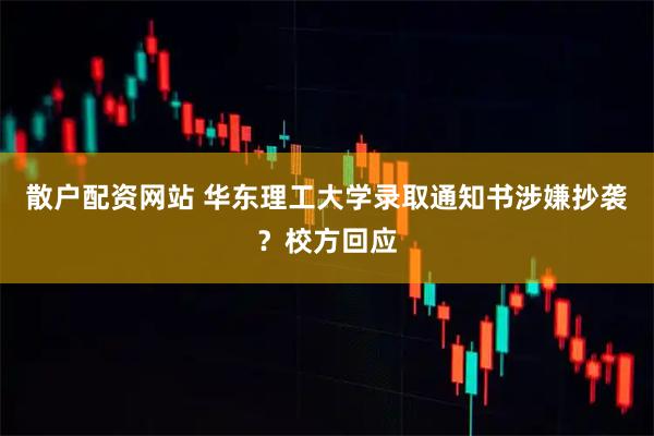 散户配资网站 华东理工大学录取通知书涉嫌抄袭？校方回应