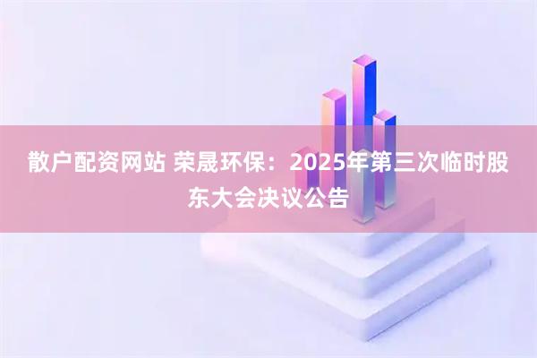 散户配资网站 荣晟环保：2025年第三次临时股东大会决议公告