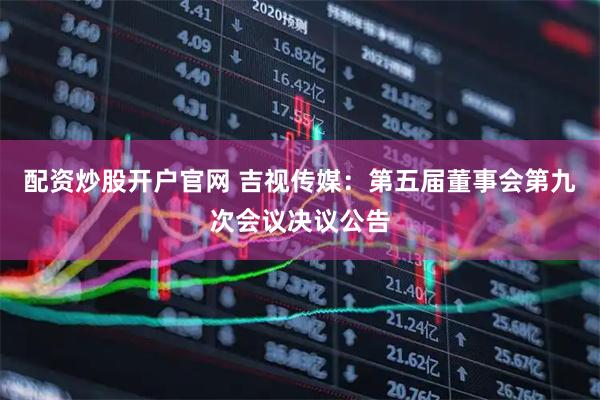 配资炒股开户官网 吉视传媒：第五届董事会第九次会议决议公告