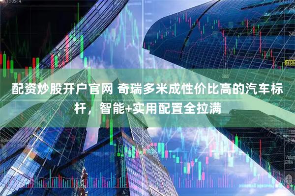 配资炒股开户官网 奇瑞多米成性价比高的汽车标杆，智能+实用配置全拉满
