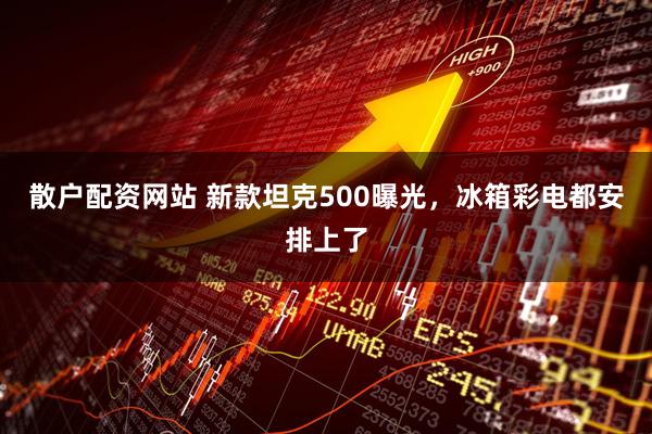 散户配资网站 新款坦克500曝光，冰箱彩电都安排上了