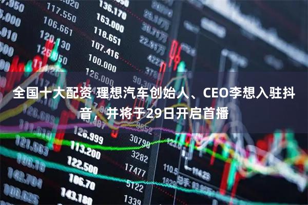 全国十大配资 理想汽车创始人、CEO李想入驻抖音，并将于29日开启首播