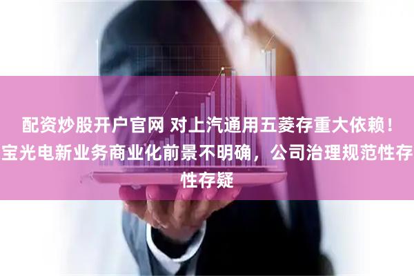 配资炒股开户官网 对上汽通用五菱存重大依赖！通宝光电新业务商业化前景不明确，公司治理规范性存疑