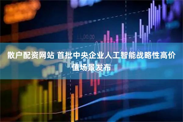 散户配资网站 首批中央企业人工智能战略性高价值场景发布
