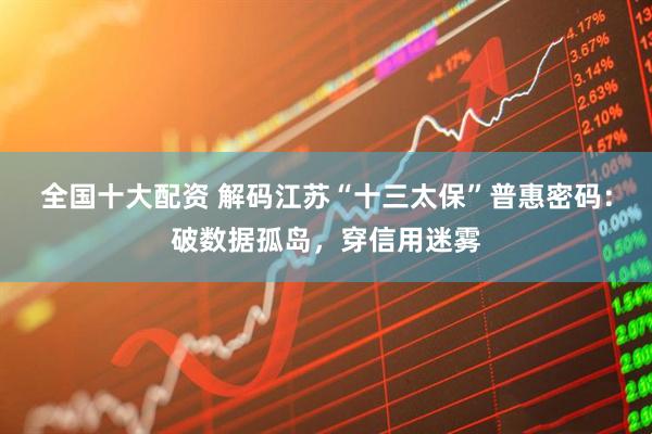 全国十大配资 解码江苏“十三太保”普惠密码：破数据孤岛，穿信用迷雾