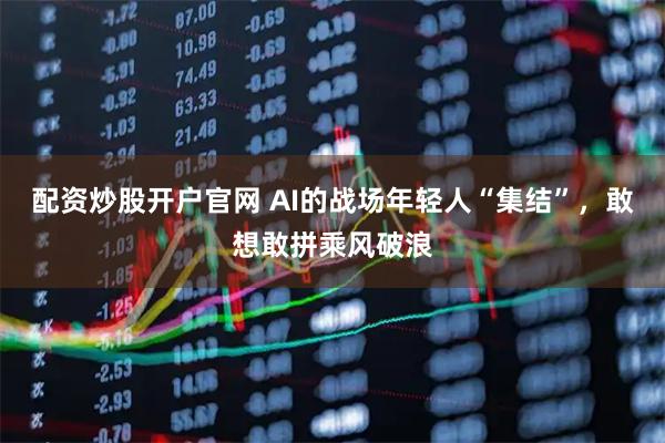 配资炒股开户官网 AI的战场年轻人“集结”，敢想敢拼乘风破浪