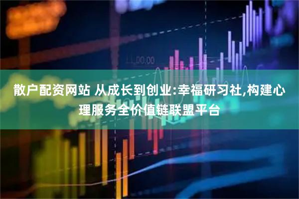 散户配资网站 从成长到创业:幸福研习社,构建心理服务全价值链联盟平台