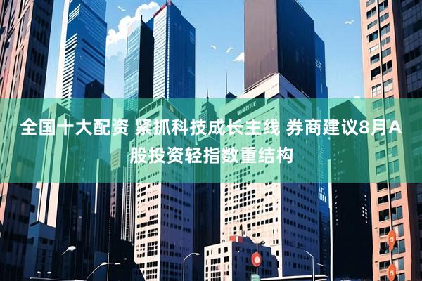 全国十大配资 紧抓科技成长主线 券商建议8月A股投资轻指数重结构