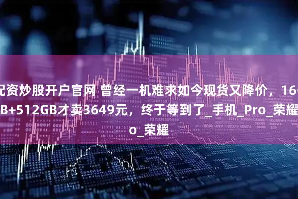 配资炒股开户官网 曾经一机难求如今现货又降价，16GB+512GB才卖3649元，终于等到了_手机_Pro_荣耀