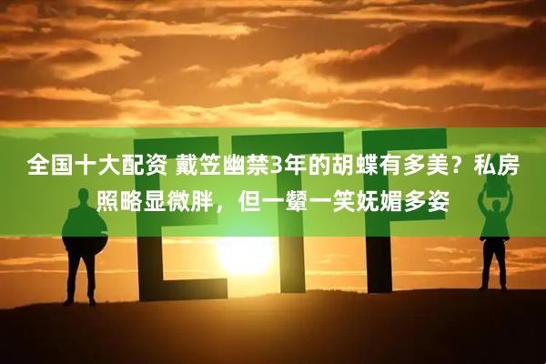 全国十大配资 戴笠幽禁3年的胡蝶有多美？私房照略显微胖，但一颦一笑妩媚多姿