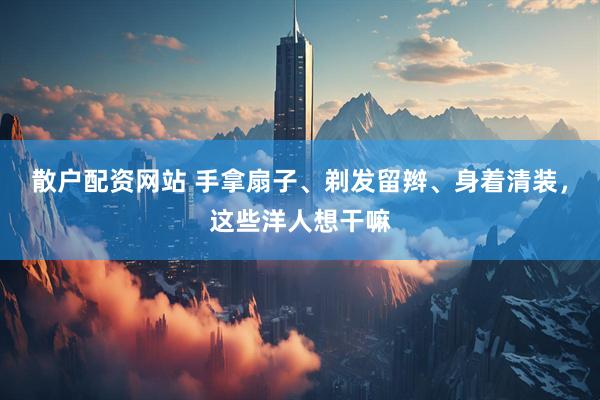 散户配资网站 手拿扇子、剃发留辫、身着清装，这些洋人想干嘛