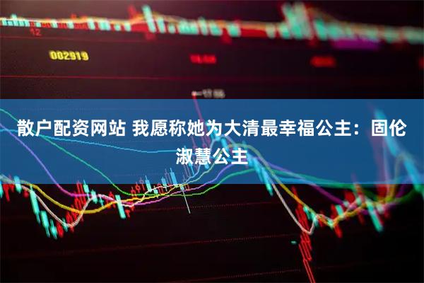 散户配资网站 我愿称她为大清最幸福公主：固伦淑慧公主