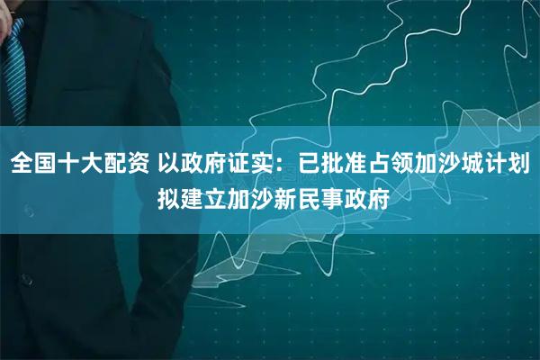 全国十大配资 以政府证实：已批准占领加沙城计划 拟建立加沙新民事政府