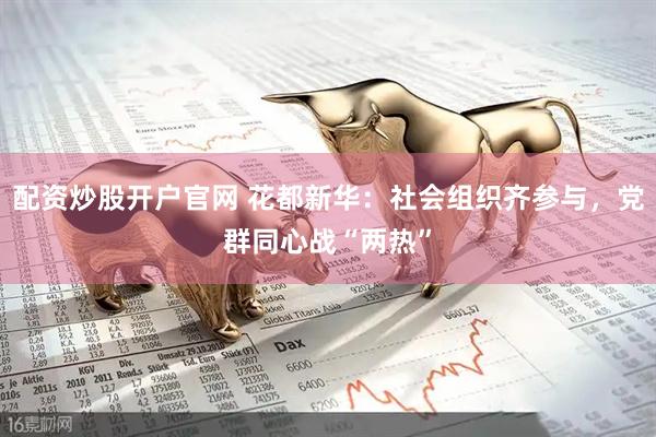 配资炒股开户官网 花都新华：社会组织齐参与，党群同心战“两热”