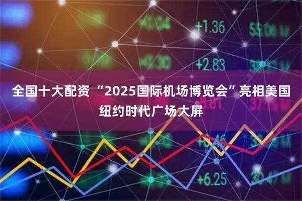 全国十大配资 “2025国际机场博览会”亮相美国纽约时代广场大屏