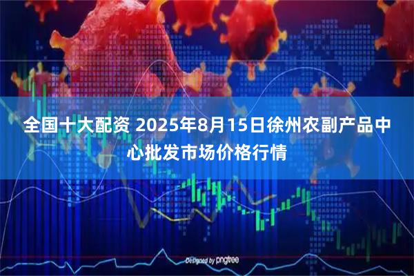 全国十大配资 2025年8月15日徐州农副产品中心批发市场价格行情