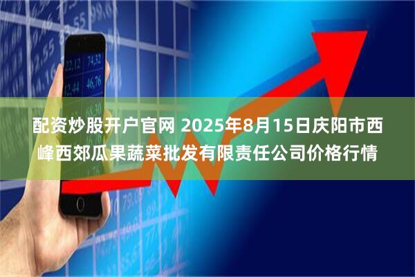 配资炒股开户官网 2025年8月15日庆阳市西峰西郊瓜果蔬菜批发有限责任公司价格行情