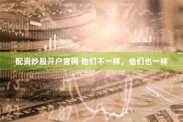 配资炒股开户官网 他们不一样，他们也一样