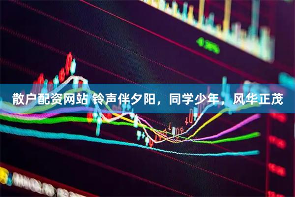 散户配资网站 铃声伴夕阳，同学少年，风华正茂