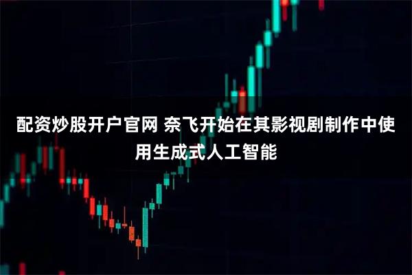 配资炒股开户官网 奈飞开始在其影视剧制作中使用生成式人工智能