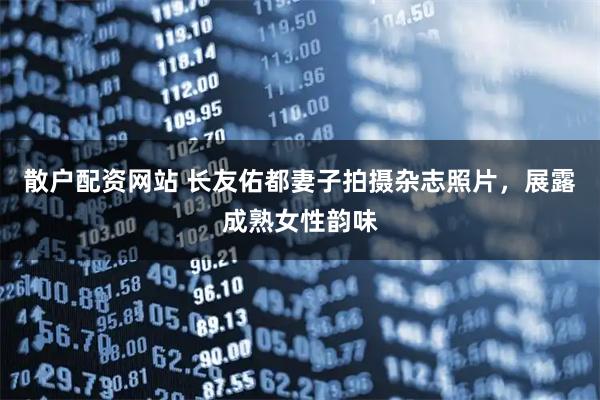 散户配资网站 长友佑都妻子拍摄杂志照片，展露成熟女性韵味