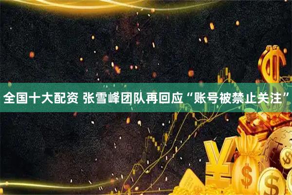 全国十大配资 张雪峰团队再回应“账号被禁止关注”