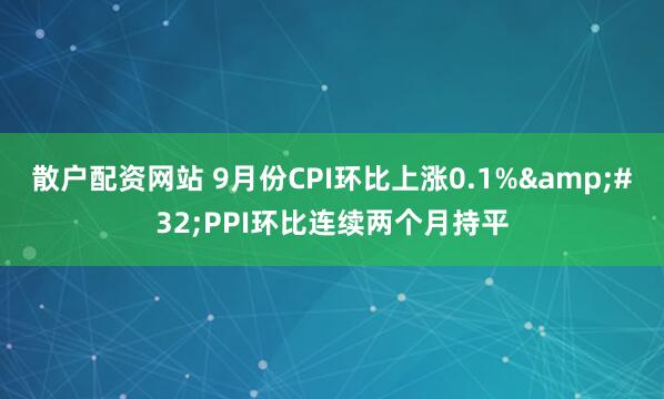 散户配资网站 9月份CPI环比上涨0.1%&#32;PPI环比连续两个月持平