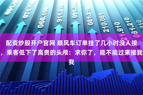 配资炒股开户官网 顺风车订单挂了几小时没人接，乘客低下了高贵的头颅：求你了，能不能过来接我