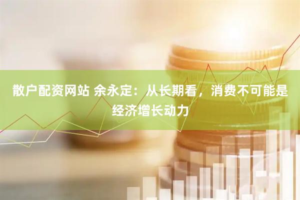 散户配资网站 余永定：从长期看，消费不可能是经济增长动力