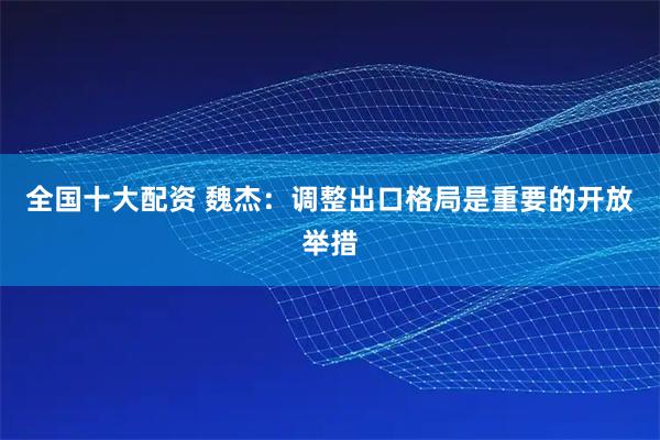 全国十大配资 魏杰：调整出口格局是重要的开放举措