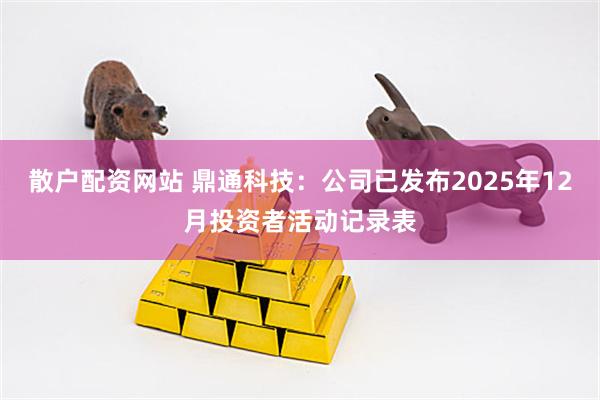 散户配资网站 鼎通科技：公司已发布2025年12月投资者活动记录表