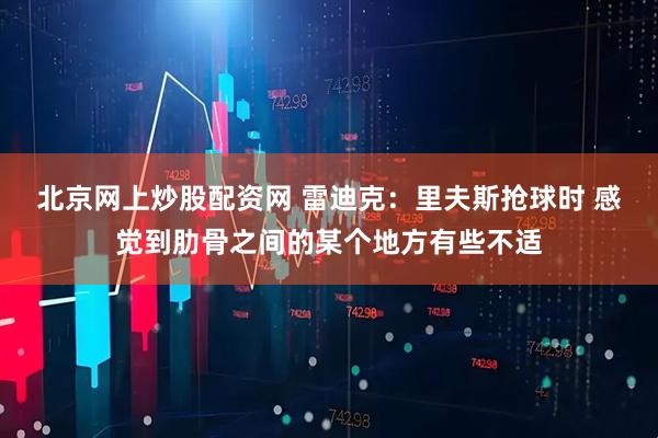 北京网上炒股配资网 雷迪克：里夫斯抢球时 感觉到肋骨之间的某个地方有些不适