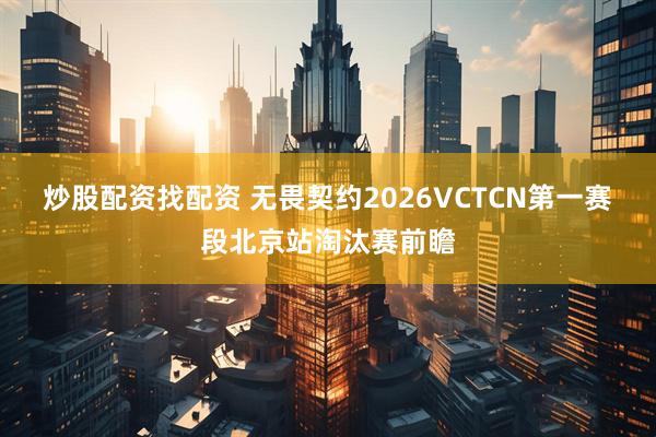 炒股配资找配资 无畏契约2026VCTCN第一赛段北京站淘汰赛前瞻
