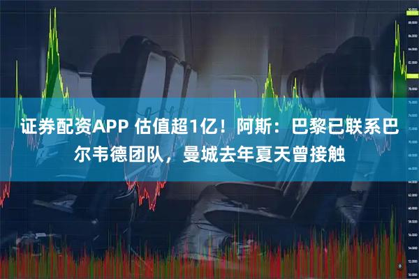 证券配资APP 估值超1亿！阿斯：巴黎已联系巴尔韦德团队，曼城去年夏天曾接触