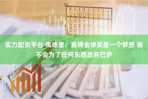 实力配资平台 佩德里：赢得金球奖是一个梦想 我不会为了任何东西放弃巴萨