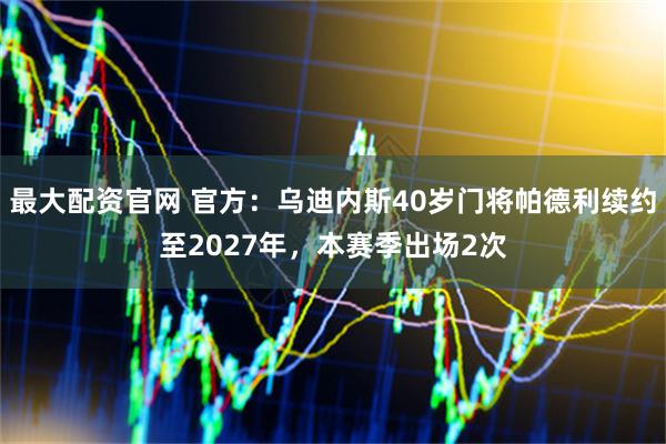 最大配资官网 官方：乌迪内斯40岁门将帕德利续约至2027年，本赛季出场2次