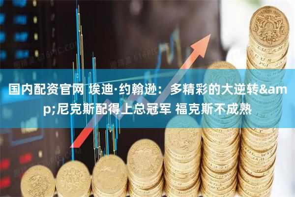 国内配资官网 埃迪·约翰逊：多精彩的大逆转&尼克斯配得上总冠军 福克斯不成熟