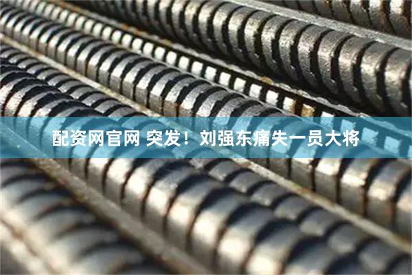 配资网官网 突发！刘强东痛失一员大将